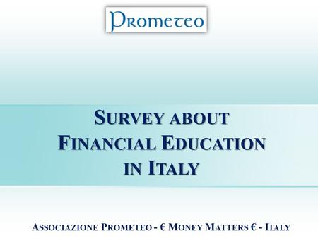 S URVEY ABOUT F INANCIAL E DUCATION IN I TALY A SSOCIAZIONE P ROMETEO - € M ONEY M ATTERS € - I TALY.