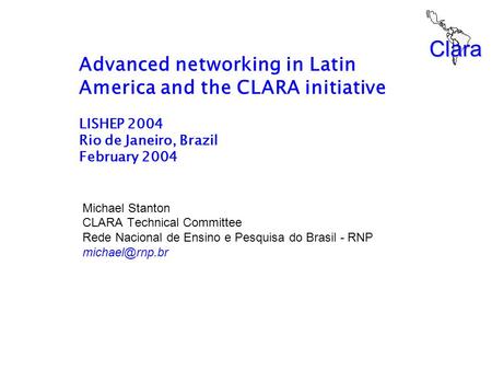 Clara Advanced networking in Latin America and the CLARA initiative LISHEP 2004 Rio de Janeiro, Brazil February 2004 Michael Stanton CLARA Technical Committee.