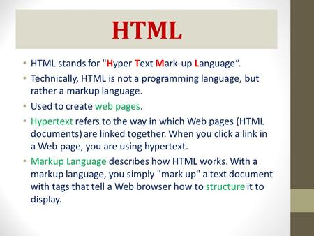 HTML HTML stands for Hyper Text Mark-up Language“. Technically, HTML is not a programming language, but rather a markup language. Used to create web pages.