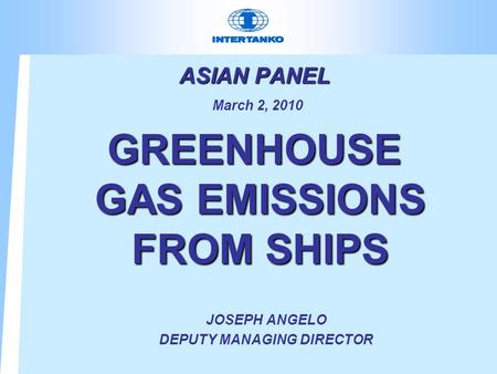 ASIAN PANEL GREENHOUSE GAS EMISSIONS FROM SHIPS ASIAN PANEL March 2, 2010 GREENHOUSE GAS EMISSIONS FROM SHIPS JOSEPH ANGELO DEPUTY MANAGING DIRECTOR.