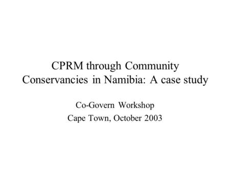 CPRM through Community Conservancies in Namibia: A case study Co-Govern Workshop Cape Town, October 2003.