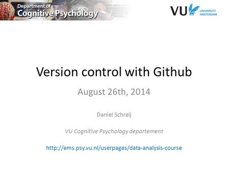 Version control with Github August 26th, 2014 Daniel Schreij VU Cognitive Psychology departement