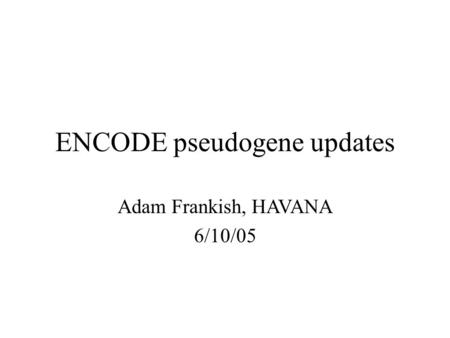 ENCODE pseudogene updates Adam Frankish, HAVANA 6/10/05.