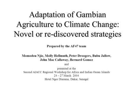 Adaptation of Gambian Agriculture to Climate Change: Novel or re-discovered strategies Prepared by the AF47 team Momodou Njie, Molly Hellmuth, Peter Droogers,