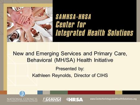 New and Emerging Services and Primary Care, Behavioral (MH/SA) Health Initiative Presented by: Kathleen Reynolds, Director of CIHS.