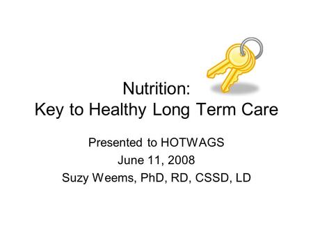 Nutrition: Key to Healthy Long Term Care Presented to HOTWAGS June 11, 2008 Suzy Weems, PhD, RD, CSSD, LD.