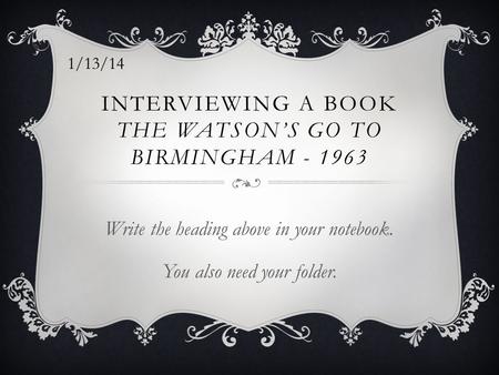 INTERVIEWING A BOOK THE WATSON’S GO TO BIRMINGHAM - 1963 Write the heading above in your notebook. You also need your folder. 1/13/14.