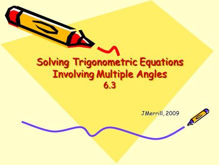 Solving Trigonometric Equations Involving Multiple Angles 6.3 JMerrill, 2009.