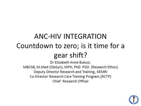 ANC-HIV INTEGRATION Countdown to zero; is it time for a gear shift? Dr Elizabeth Anne Bukusi, MBChB, M.Med (ObGyn), MPH, PhD PGD (Research Ethics) Deputy.