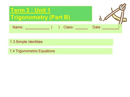 Term 3 : Unit 1 Trigonometry (Part B) Name : ____________ ( ) Class : ______ Date :________ 1.3 Simple Identities 1.4 Trigonometric Equations.