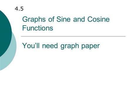 Graphs of Sine and Cosine Functions You’ll need graph paper 4.5.