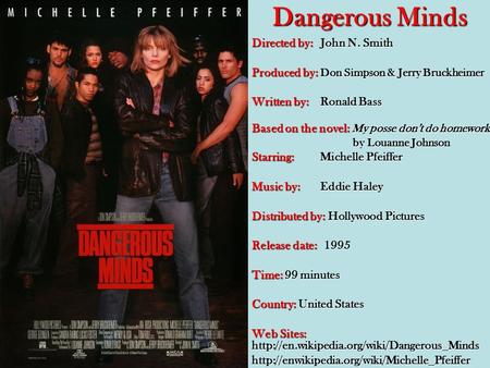 Dangerous Minds Directed by: John N. Smith Produced by: Don Simpson & Jerry Bruckheimer Written by: Ronald Bass Based on the novel: My posse don’t do homework.