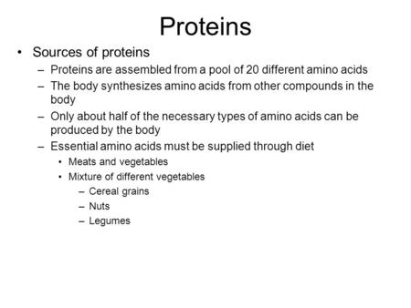 Proteins Sources of proteins –Proteins are assembled from a pool of 20 different amino acids –The body synthesizes amino acids from other compounds in.