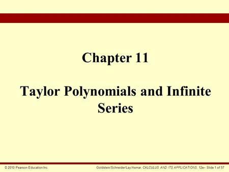 © 2010 Pearson Education Inc.Goldstein/Schneider/Lay/Asmar, CALCULUS AND ITS APPLICATIONS, 12e– Slide 1 of 57 Chapter 11 Taylor Polynomials and Infinite.
