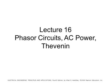 ELECTRICAL ENGINEERING: PRINCIPLES AND APPLICATIONS, Fourth Edition, by Allan R. Hambley, ©2008 Pearson Education, Inc. Lecture 16 Phasor Circuits, AC.