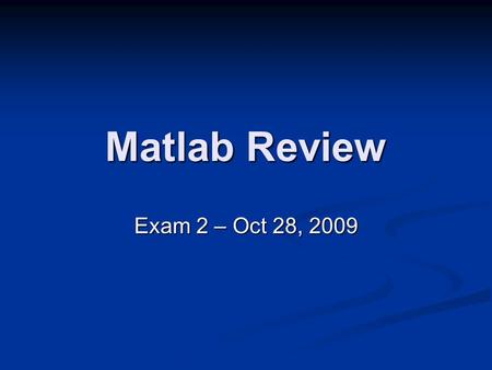Matlab Review Exam 2 – Oct 28, 2009. Exam Reminders Open book. Only Matlab book, no notes or loose papers in book. Open book. Only Matlab book, no notes.