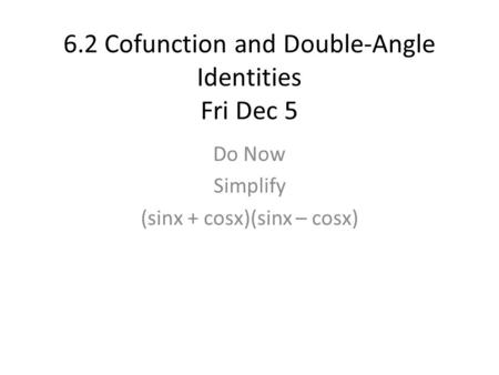 6.2 Cofunction and Double-Angle Identities Fri Dec 5 Do Now Simplify (sinx + cosx)(sinx – cosx)