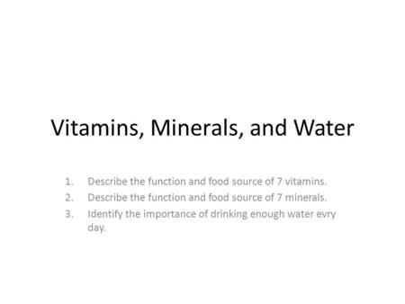 Vitamins, Minerals, and Water 1.Describe the function and food source of 7 vitamins. 2.Describe the function and food source of 7 minerals. 3.Identify.