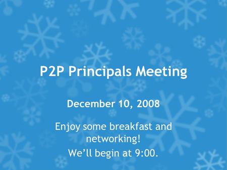 P2P Principals Meeting December 10, 2008 Enjoy some breakfast and networking! We’ll begin at 9:00.