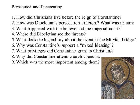 Persecuted and Persecuting 1. How did Christians live before the reign of Constantine? 2. How was Diocletian’s persecution different? What was its aim?