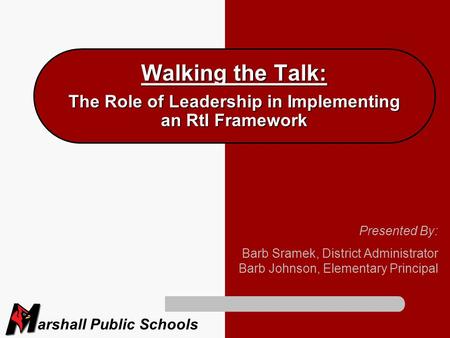 Arshall Public Schools Walking the Talk: The Role of Leadership in Implementing an RtI Framework Presented By: Barb Sramek, District Administrator Barb.