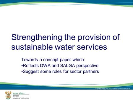 Strengthening the provision of sustainable water services Towards a concept paper which: Reflects DWA and SALGA perspective Suggest some roles for sector.