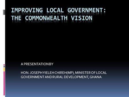 A PRESENTATION BY HON. JOSEPH YIELEH CHIREH(MP), MINISTER OF LOCAL GOVERNMENT AND RURAL DEVELOPMENT, GHANA.