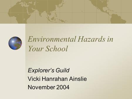 Environmental Hazards in Your School Explorer’s Guild Vicki Hanrahan Ainslie November 2004.
