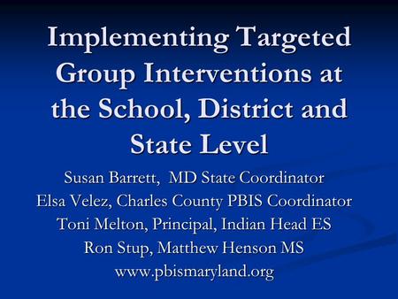 Implementing Targeted Group Interventions at the School, District and State Level Susan Barrett, MD State Coordinator Elsa Velez, Charles County PBIS Coordinator.