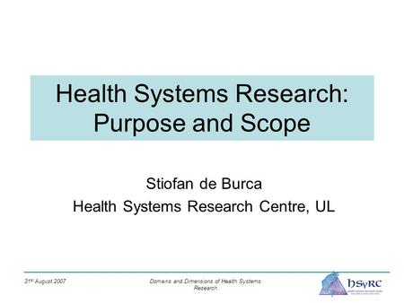 31 st August 2007 Domains and Dimensions of Health Systems Research Health Systems Research: Purpose and Scope Stiofan de Burca Health Systems Research.