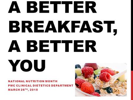 A BETTER BREAKFAST, A BETTER YOU NATIONAL NUTRITION MONTH PMC CLINICAL DIETETICS DEPARTMENT MARCH 26 TH, 2015.
