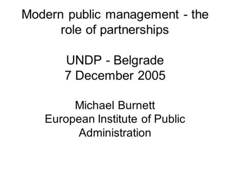 Modern public management - the role of partnerships UNDP - Belgrade 7 December 2005 Michael Burnett European Institute of Public Administration.