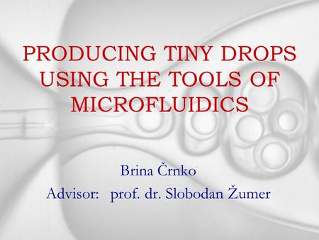 PRODUCING TINY DROPS USING THE TOOLS OF MICROFLUIDICS Brina Črnko Advisor: prof. dr. Slobodan Žumer.