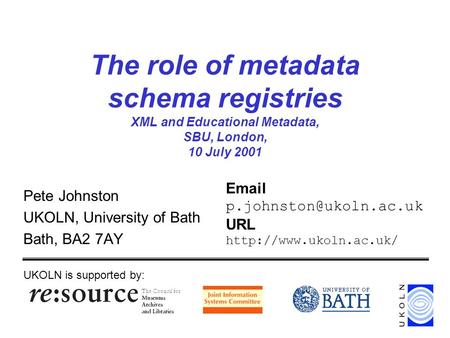 The role of metadata schema registries XML and Educational Metadata, SBU, London, 10 July 2001 Pete Johnston UKOLN, University of Bath Bath, BA2 7AY UKOLN.