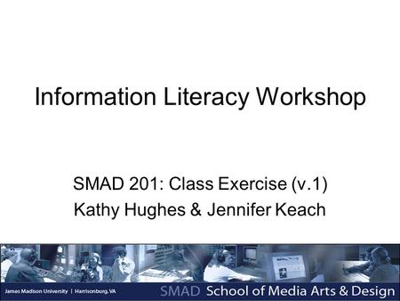 Information Literacy Workshop SMAD 201: Class Exercise (v.1) Kathy Hughes & Jennifer Keach.
