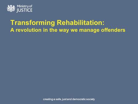 Creating a safe, just and democratic society Transforming Rehabilitation: A revolution in the way we manage offenders.