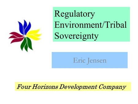 Regulatory Environment/Tribal Sovereignty Eric Jensen Four Horizons Development Company.