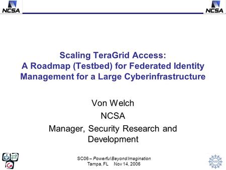 SC06 – Powerful Beyond Imagination Tampa, FL Nov 14, 2006 Scaling TeraGrid Access: A Roadmap (Testbed) for Federated Identity Management for a Large Cyberinfrastructure.