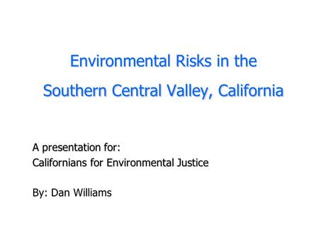 Environmental Risks in the Southern Central Valley, California A presentation for: Californians for Environmental Justice By: Dan Williams.
