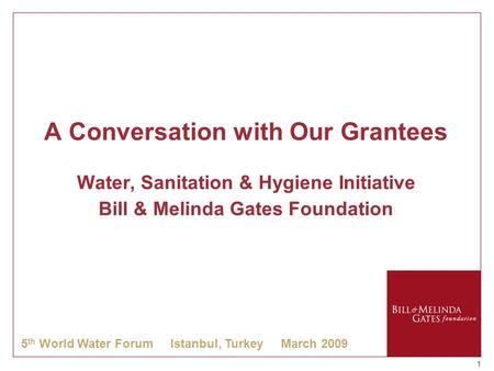 11 A Conversation with Our Grantees Water, Sanitation & Hygiene Initiative Bill & Melinda Gates Foundation 5 th World Water Forum Istanbul, Turkey March.