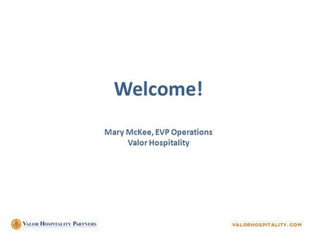 Welcome! Mary McKee, EVP Operations Valor Hospitality.