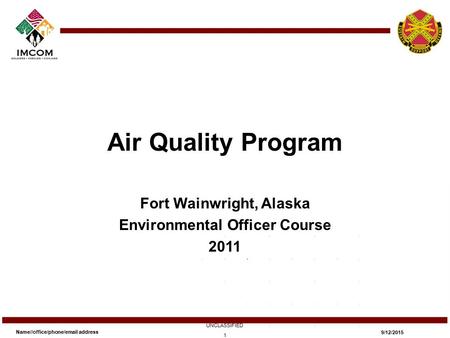 Air Quality Program Fort Wainwright, Alaska Environmental Officer Course 2011 Name//office/phone/email address UNCLASSIFIED 9/12/2015 1.