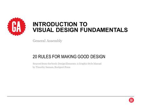General Assembly INTRODUCTION TO VISUAL DESIGN FUNDAMENTALS Sourced from the book: Design Elements: A Graphic Style Manual by Timothy Samara, Rockport.