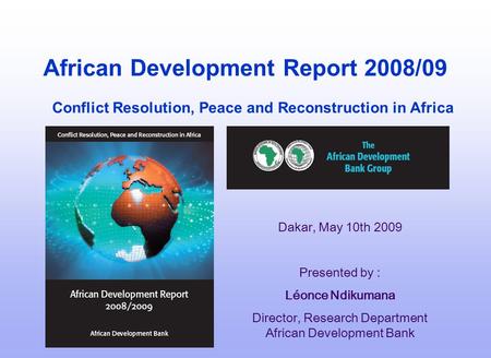 African Development Report 2008/09 Conflict Resolution, Peace and Reconstruction in Africa Dakar, May 10th 2009 Presented by : Léonce Ndikumana Director,