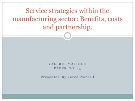 VALERIE MATHIEU PAPER NO. 13 Presented By Jared Norrell Service strategies within the manufacturing sector: Benefits, costs and partnership.