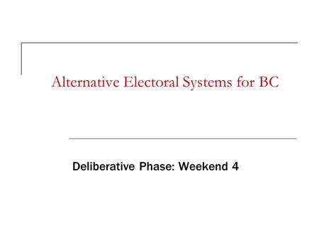 Alternative Electoral Systems for BC Deliberative Phase: Weekend 4.