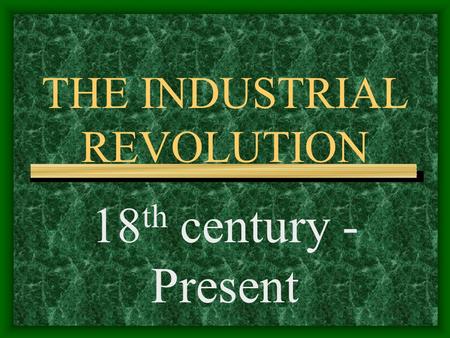 THE INDUSTRIAL REVOLUTION 18 th century - Present.