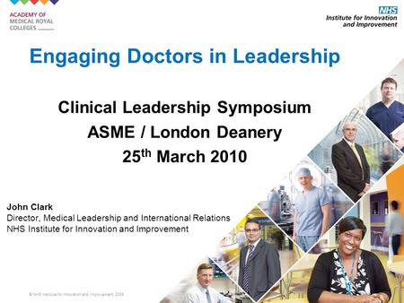 © NHS Institute for Innovation and Improvement, 2009 Engaging Doctors in Leadership Clinical Leadership Symposium ASME / London Deanery 25 th March 2010.