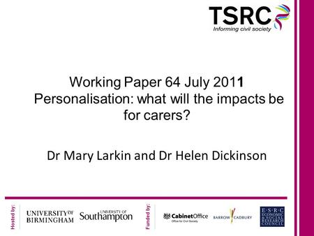 Hosted by: Funded by: Working Paper 64 July 2011 Personalisation: what will the impacts be for carers? Dr Mary Larkin and Dr Helen Dickinson.