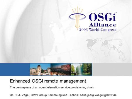 Enhanced OSGi remote management The centrepiece of an open telematics service provisioning chain Dr. H.-J. Vögel, BMW Group Forschung und Technik,